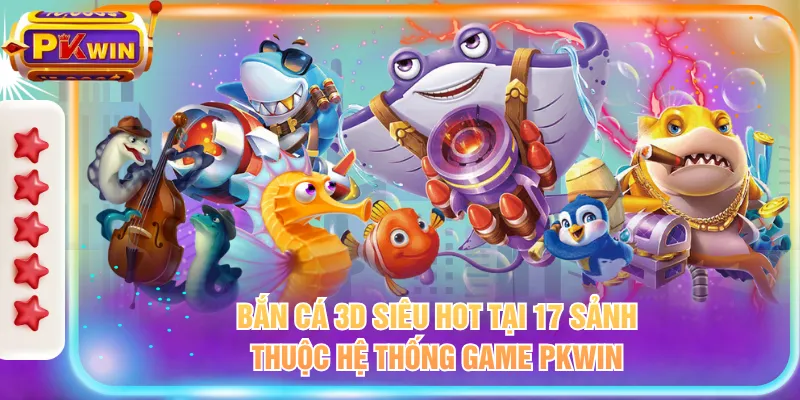 Bắn cá 3D siêu hot tại 17 sảnh thuộc hệ thống game PKWIN