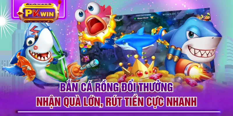 Bắn Cá Rồng Đổi Thưởng - Nhận Quà Lớn, Rút Tiền Cực Nhanh