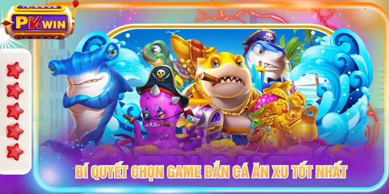 Bí quyết chọn game bắn cá ăn xu tốt nhất