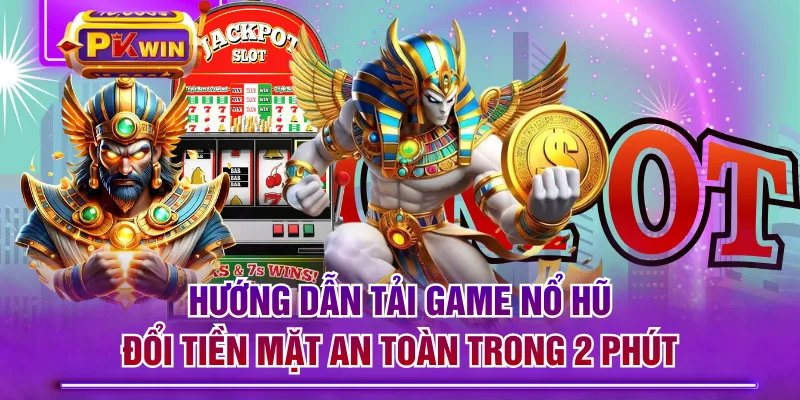 Hướng Dẫn Tải Game Nổ Hũ Đổi Tiền Mặt An Toàn Trong 2 Phút