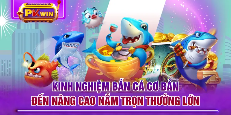 Kinh Nghiệm Bắn Cá Cơ Bản Đến Nâng Cao Nắm Trọn Thưởng Lớn