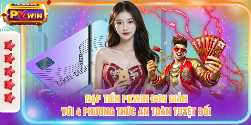 Nạp tiền PKWIN đơn giản với 4 phương thức an toàn tuyệt đối