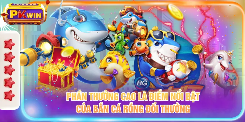 Phần thưởng cao là điểm nổi bật của Bắn Cá Rồng Đổi Thưởng